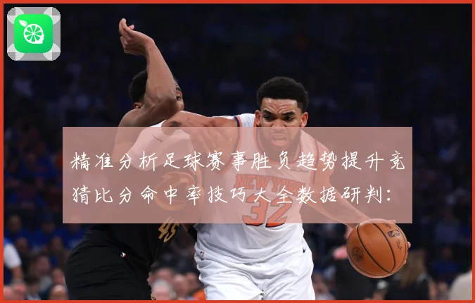 精准分析足球赛事胜负趋势提升竞猜比分命中率技巧大全数据研判：最新赛事动态与深度分析