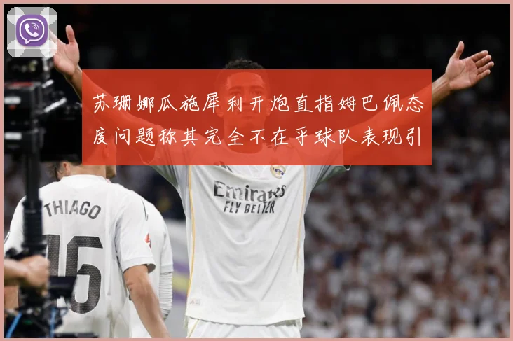 苏珊娜瓜施犀利开炮直指姆巴佩态度问题称其完全不在乎球队表现引战术观察：最新赛事动态与深度分析