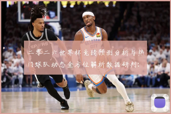 二零二六世界杯竞猜预测分析与热门球队动态全方位解析数据研判：最新赛事动态与深度分析