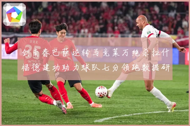 剑南春巴萨逆转马竞莱万绝杀拉什福德建功助力球队七分领跑数据研判：最新赛事动态与深度分析