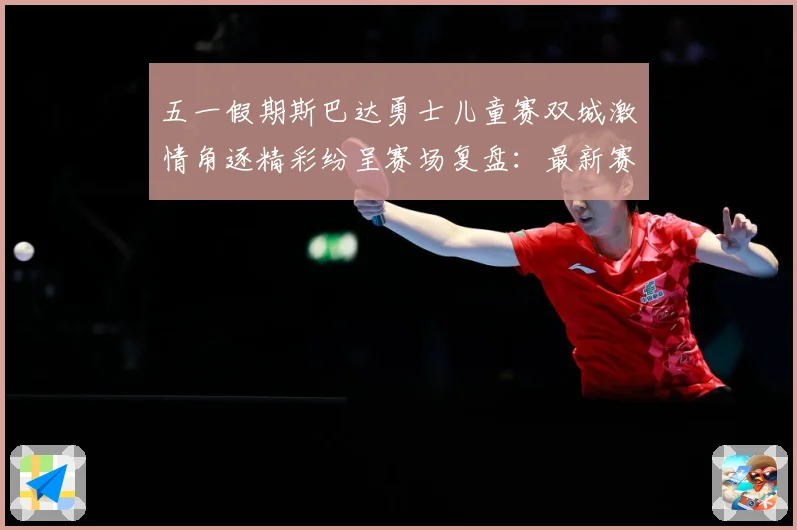 五一假期斯巴达勇士儿童赛双城激情角逐精彩纷呈赛场复盘：最新赛事动态与深度分析
