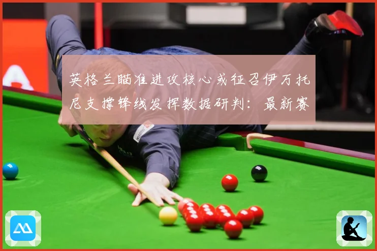 英格兰瞄准进攻核心或征召伊万托尼支撑锋线发挥数据研判：最新赛事动态与深度分析