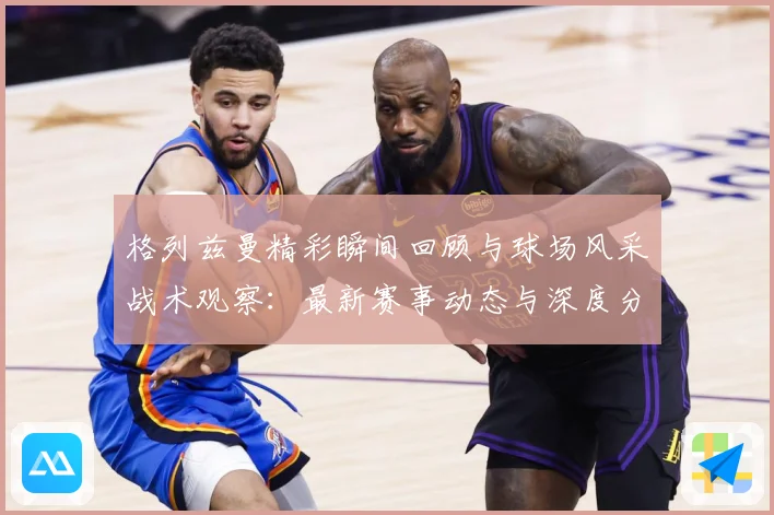 格列兹曼精彩瞬间回顾与球场风采战术观察：最新赛事动态与深度分析