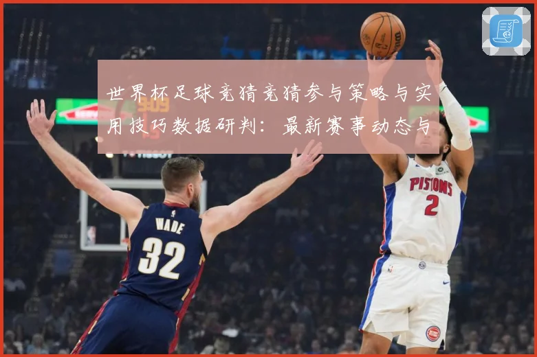 世界杯足球竞猜竞猜参与策略与实用技巧数据研判：最新赛事动态与深度分析