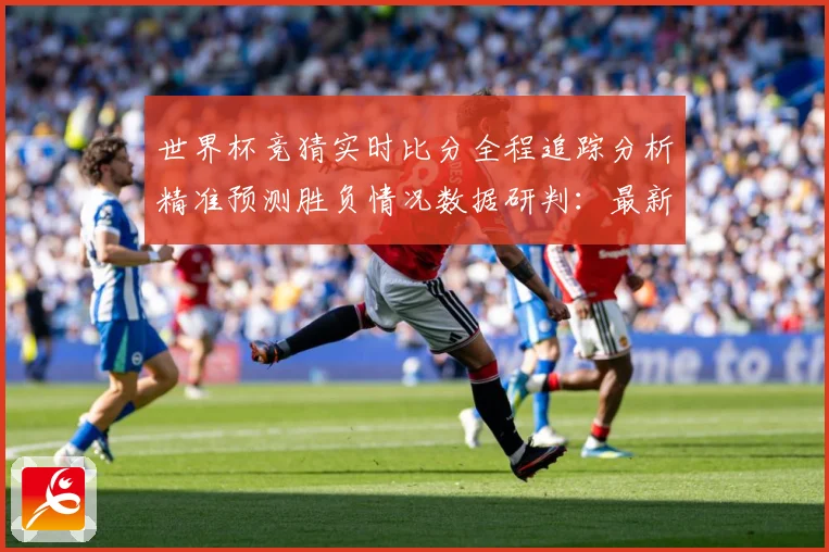 世界杯竞猜实时比分全程追踪分析精准预测胜负情况数据研判：最新赛事动态与深度分析