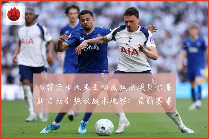 戈雷茨卡未来去向成焦点埃贝尔最新言论引热议战术观察：最新赛事动态与深度分析