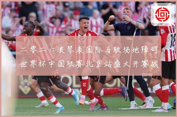 二零二六浪琴表国际马联场地障碍世界杯中国联赛北京站盛大开赛战术观察：最新赛事动态与深度分析