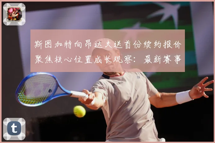 斯图加特向昂达夫送首份续约报价聚焦核心位置成长观察：最新赛事动态与深度分析