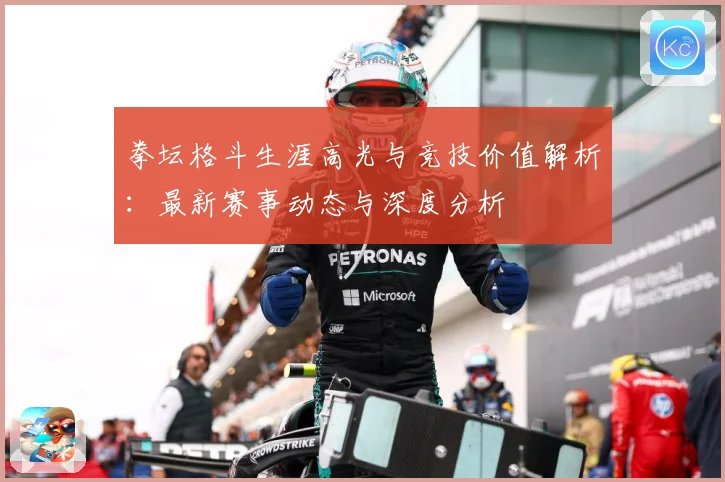 拳坛格斗生涯高光与竞技价值解析：最新赛事动态与深度分析