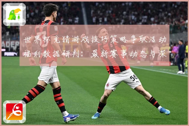 世界杯竞猜游戏技巧策略争取活动福利数据研判：最新赛事动态与深度分析