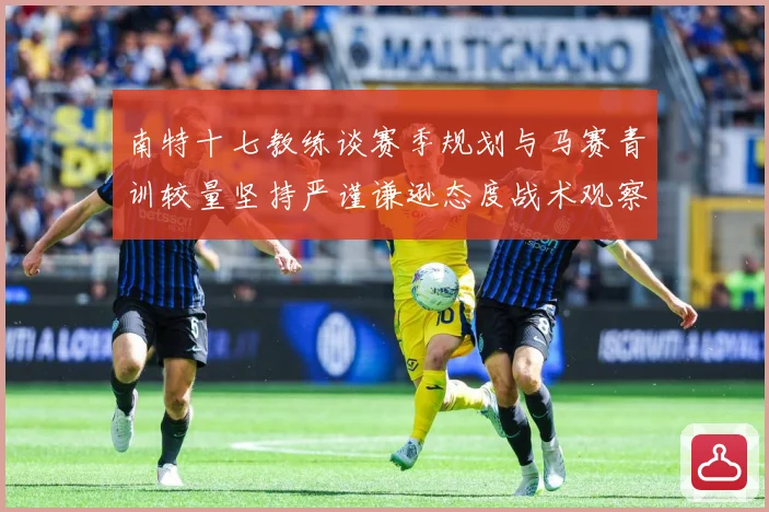 南特十七教练谈赛季规划与马赛青训较量坚持严谨谦逊态度战术观察：最新赛事动态与深度分析