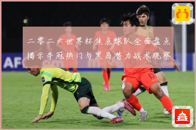 二零二六世界杯焦点球队全面盘点揭示夺冠热门与黑马潜力战术观察：最新赛事动态与深度分析