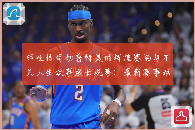 田径传奇切普特盖的辉煌赛场与不凡人生故事成长观察：最新赛事动态与深度分析