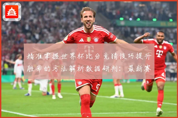 精准掌握世界杯比分竞猜技巧提升胜率的方法解析数据研判：最新赛事动态与深度分析