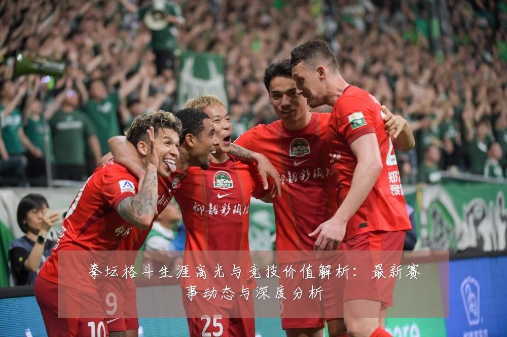 拳坛格斗生涯高光与竞技价值解析：最新赛事动态与深度分析