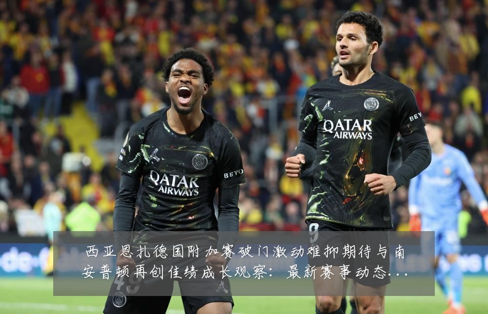 西亚恩扎德国附加赛破门激动难抑期待与南安普顿再创佳绩成长观察:最新赛事动态与深度分析