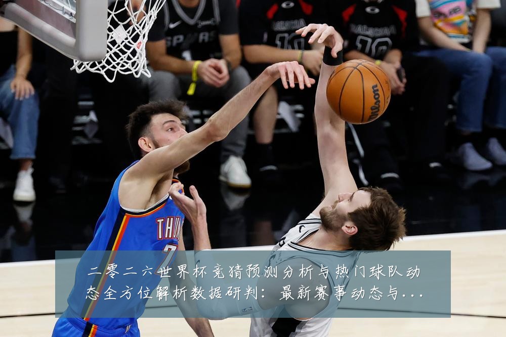 二零二六世界杯竞猜预测分析与热门球队动态全方位解析数据研判:最新赛事动态与深度分析