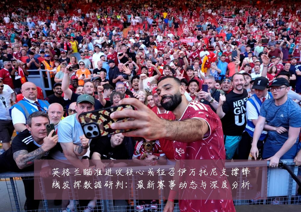英格兰瞄准进攻核心或征召伊万托尼支撑锋线发挥数据研判:最新赛事动态与深度分析