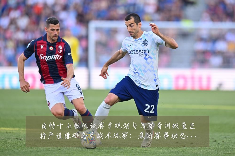南特十七教练谈赛季规划与马赛青训较量坚持严谨谦逊态度战术观察:最新赛事动态与深度分析